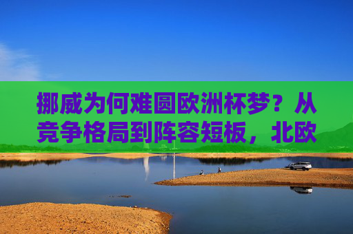 挪威为何难圆欧洲杯梦?从竞争格局到阵容短板,北欧强国的晋级困局,挪威难圆欧洲杯梦,竞争格局与阵容短板的晋级困局 挪威为何难圆欧洲杯梦?从竞争格局到阵容短板,北欧强国的晋级困局,挪威难圆欧洲杯梦,竞争格局与阵容短板的晋级困局