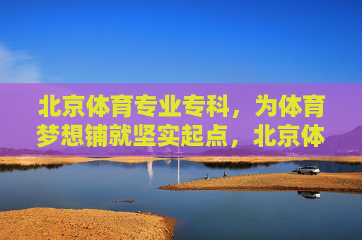 北京体育专业专科，为体育梦想铺就坚实起点，北京体育专科，体育梦想的坚实起点