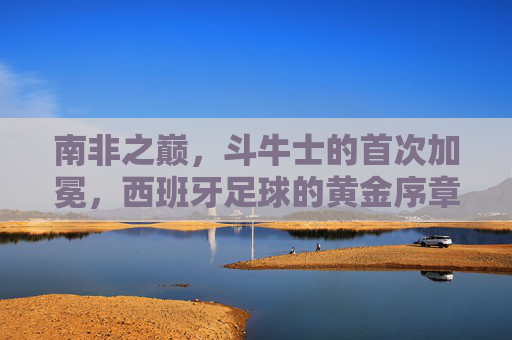 南非之巅,斗牛士的首次加冕,西班牙足球的黄金序章,南非之巅,西班牙首冠开启黄金序章 南非之巅,斗牛士的首次加冕,西班牙足球的黄金序章,南非之巅,西班牙首冠开启黄金序章