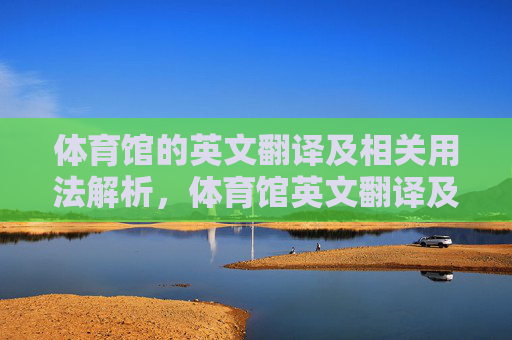 体育馆的英文翻译及相关用法解析,体育馆英文翻译及用法解析 体育馆的英文翻译及相关用法解析,体育馆英文翻译及用法解析