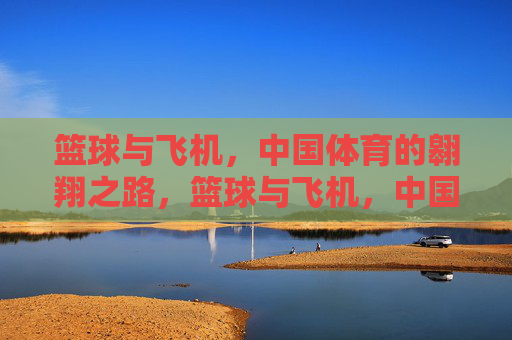 篮球与飞机,中国体育的翱翔之路,篮球与飞机,中国体育的双翼翱翔 篮球与飞机,中国体育的翱翔之路,篮球与飞机,中国体育的双翼翱翔