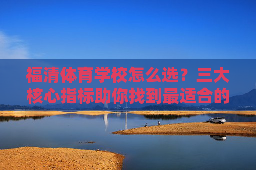 福清体育学校怎么选？三大核心指标助你找到最适合的！福清体育学校怎么选？三大核心指标助你找到最适合！