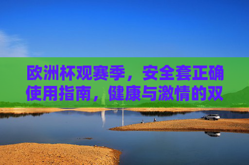 欧洲杯观赛季,安全套正确使用指南,健康与激情的双重守护,欧洲杯观赛季,安全套正确使用,健康激情双重守护 欧洲杯观赛季,安全套正确使用指南,健康与激情的双重守护,欧洲杯观赛季,安全套正确使用,健康激情双重守护