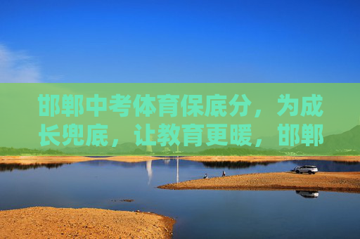 邯郸中考体育保底分，为成长兜底，让教育更暖，邯郸中考体育保底分，兜底成长，温暖教育