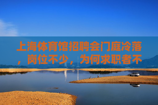 上海体育馆招聘会门庭冷落,岗位不少,为何求职者不来了?上海体育馆招聘会,岗位不少,门庭冷落 上海体育馆招聘会门庭冷落,岗位不少,为何求职者不来了?上海体育馆招聘会,岗位不少,门庭冷落