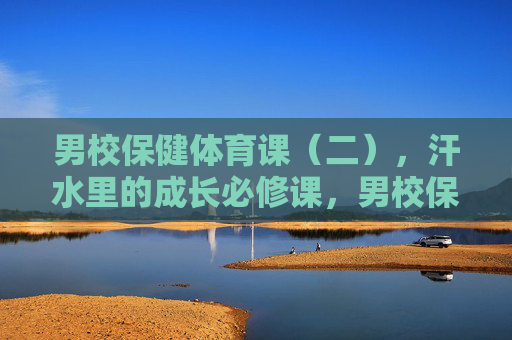 男校保健体育课(二),汗水里的成长必修课,男校保健体育课,汗水里的成长必修课 男校保健体育课(二),汗水里的成长必修课,男校保健体育课,汗水里的成长必修课
