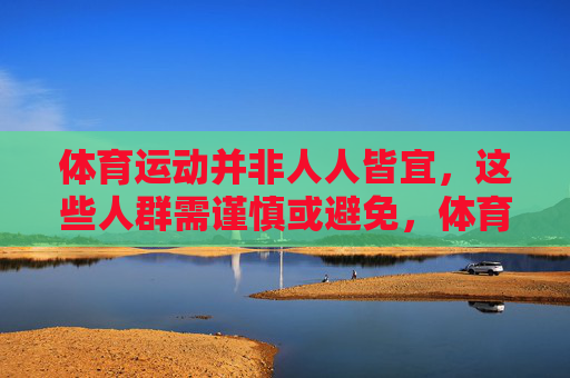 体育运动并非人人皆宜,这些人群需谨慎或避免,体育运动并非人人皆宜,这些人群需谨慎或避免 体育运动并非人人皆宜,这些人群需谨慎或避免,体育运动并非人人皆宜,这些人群需谨慎或避免