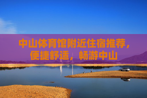 中山体育馆附近住宿推荐,便捷舒适,畅游中山 中山体育馆附近住宿推荐,便捷舒适,畅游中山