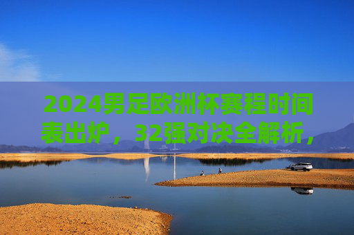 2024男足欧洲杯赛程时间表出炉,32强对决全解析,揭幕战到决赛关键时间节点,2024男足欧洲杯赛程出炉,32强对决全解析,揭幕战到决赛关键时间节点 2024男足欧洲杯赛程时间表出炉,32强对决全解析,揭幕战到决赛关键时间节点,2024男足欧洲杯赛程出炉,32强对决全解析,揭幕战到决赛关键时间节点