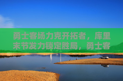 勇士客场力克开拓者,库里末节发力锁定胜局,勇士客场力克开拓者 库里末节锁定胜局 勇士客场力克开拓者,库里末节发力锁定胜局,勇士客场力克开拓者 库里末节锁定胜局