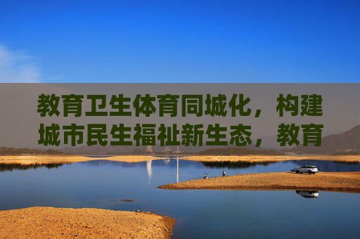 教育卫生体育同城化，构建城市民生福祉新生态，教育卫生体育同城化构建城市民生福祉新生态