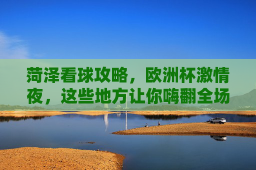 菏泽看球攻略,欧洲杯激情夜,这些地方让你嗨翻全场!菏泽欧洲杯看球攻略,激情夜嗨翻全场! 菏泽看球攻略,欧洲杯激情夜,这些地方让你嗨翻全场!菏泽欧洲杯看球攻略,激情夜嗨翻全场!