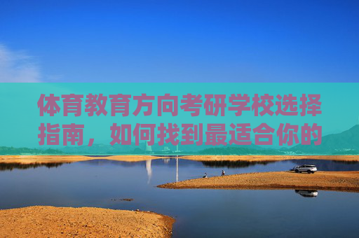 体育教育方向考研学校选择指南,如何找到最适合你的院校?体育教育考研选校指南,找到最适合你的院校 体育教育方向考研学校选择指南,如何找到最适合你的院校?体育教育考研选校指南,找到最适合你的院校