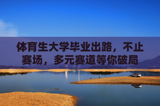 体育生大学毕业出路,不止赛场,多元赛道等你破局 体育生大学毕业出路,不止赛场,多元赛道等你破局