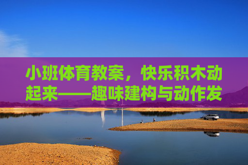 小班体育教案,快乐积木动起来——趣味建构与动作发展活动,小班快乐积木动起来,趣味建构与动作发展 小班体育教案,快乐积木动起来——趣味建构与动作发展活动,小班快乐积木动起来,趣味建构与动作发展