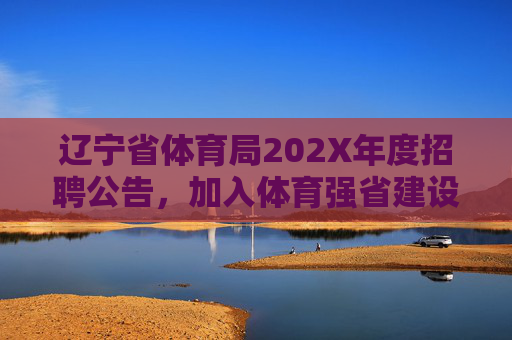 辽宁省体育局202X年度招聘公告，加入体育强省建设，共筑梦想未来，辽宁省体育局202X年度招聘公告，加入体育强省建设 共筑梦想未来