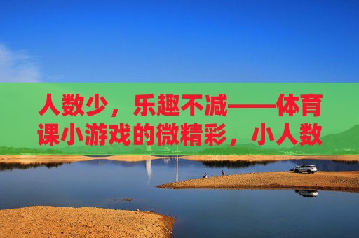人数少，乐趣不减——体育课小游戏的微精彩，小人数，大乐趣，体育课小游戏微精彩