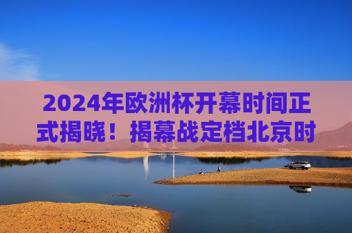 2024年欧洲杯开幕时间正式揭晓!揭幕战定档北京时间6月14日,球迷速备好啤酒与欢呼,2024年欧洲杯开幕时间揭晓,揭幕战北京时间6月14日,球迷速备欢呼! 2024年欧洲杯开幕时间正式揭晓!揭幕战定档北京时间6月14日,球迷速备好啤酒与欢呼,2024年欧洲杯开幕时间揭晓,揭幕战北京时间6月14日,球迷速备欢呼!