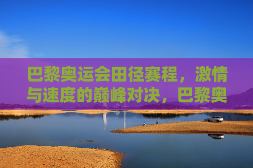 巴黎奥运会田径赛程,激情与速度的巅峰对决,巴黎奥运会田径赛程,激情与速度的巅峰对决 巴黎奥运会田径赛程,激情与速度的巅峰对决,巴黎奥运会田径赛程,激情与速度的巅峰对决