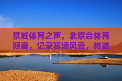 京城体育之声,北京台体育频道,记录赛场风云,传递体育温度,京城体育之声,赛场风云与体育温度 京城体育之声,北京台体育频道,记录赛场风云,传递体育温度,京城体育之声,赛场风云与体育温度