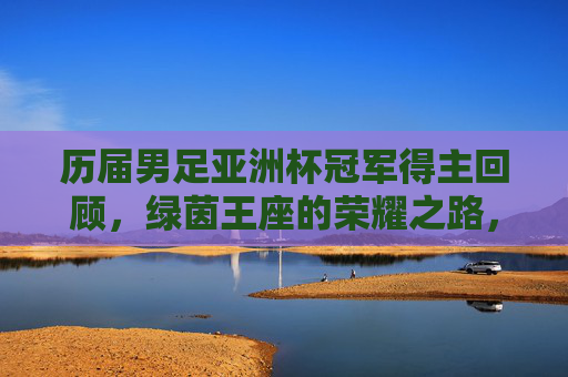 历届男足亚洲杯冠军得主回顾,绿茵王座的荣耀之路,男足亚洲杯冠军回顾,绿茵王座的荣耀之路 历届男足亚洲杯冠军得主回顾,绿茵王座的荣耀之路,男足亚洲杯冠军回顾,绿茵王座的荣耀之路