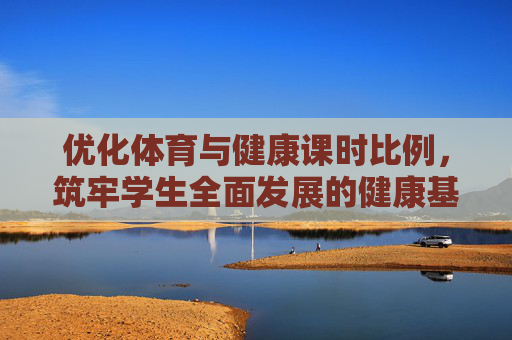 优化体育与健康课时比例,筑牢学生全面发展的健康基石,优化体育与健康课时比例 筑牢学生全面发展的健康基石 优化体育与健康课时比例,筑牢学生全面发展的健康基石,优化体育与健康课时比例 筑牢学生全面发展的健康基石