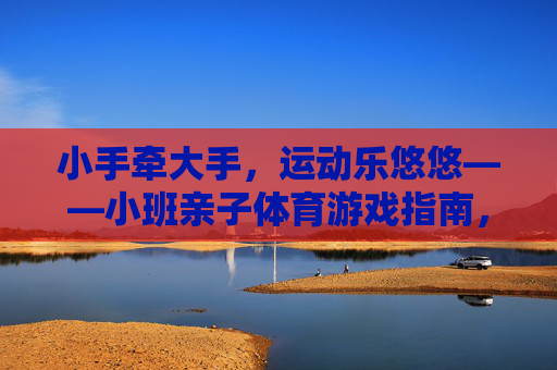 小手牵大手,运动乐悠悠——小班亲子体育游戏指南,小手牵大手,运动乐悠悠——小班亲子体育游戏指南 小手牵大手,运动乐悠悠——小班亲子体育游戏指南,小手牵大手,运动乐悠悠——小班亲子体育游戏指南