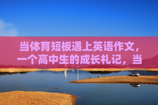 当体育短板遇上英语作文,一个高中生的成长札记,当体育短板遇上英语作文,高中生成长札记 当体育短板遇上英语作文,一个高中生的成长札记,当体育短板遇上英语作文,高中生成长札记