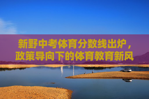 新野中考体育分数线出炉,政策导向下的体育教育新风向 新野中考体育分数线出炉,政策导向下的体育教育新风向