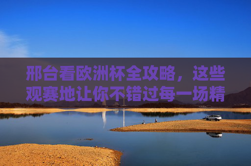 邢台看欧洲杯全攻略,这些观赛地让你不错过每一场精彩! 邢台看欧洲杯全攻略,这些观赛地让你不错过每一场精彩!