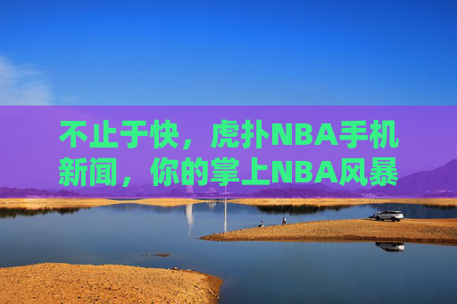 不止于快,虎扑NBA手机新闻,你的掌上NBA风暴中心,虎扑NBA手机新闻,不止于快,掌上风暴中心 不止于快,虎扑NBA手机新闻,你的掌上NBA风暴中心,虎扑NBA手机新闻,不止于快,掌上风暴中心