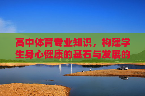 高中体育专业知识,构建学生身心健康的基石与发展的引擎 高中体育专业知识,构建学生身心健康的基石与发展的引擎