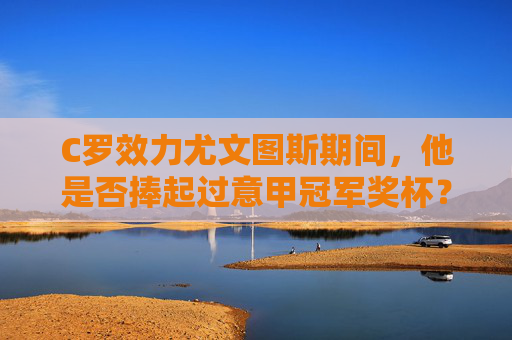 C罗效力尤文图斯期间,他是否捧起过意甲冠军奖杯?C罗效力尤文图斯期间是否捧起过意甲冠军奖杯? C罗效力尤文图斯期间,他是否捧起过意甲冠军奖杯?C罗效力尤文图斯期间是否捧起过意甲冠军奖杯?