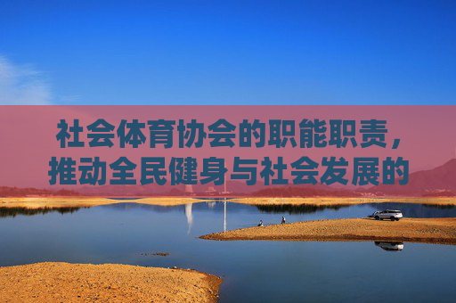 社会体育协会的职能职责,推动全民健身与社会发展的核心力量,社会体育协会,推动全民健身与社会发展的核心力量 社会体育协会的职能职责,推动全民健身与社会发展的核心力量,社会体育协会,推动全民健身与社会发展的核心力量