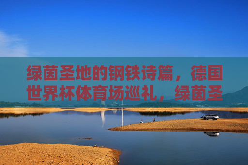 绿茵圣地的钢铁诗篇,德国世界杯体育场巡礼,绿茵圣地钢铁诗篇,德国世界杯体育场巡礼 绿茵圣地的钢铁诗篇,德国世界杯体育场巡礼,绿茵圣地钢铁诗篇,德国世界杯体育场巡礼