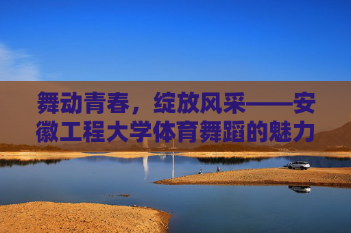 舞动青春,绽放风采——安徽工程大学体育舞蹈的魅力与实践,安徽工程大学体育舞蹈,舞动青春,绽放风采 舞动青春,绽放风采——安徽工程大学体育舞蹈的魅力与实践,安徽工程大学体育舞蹈,舞动青春,绽放风采