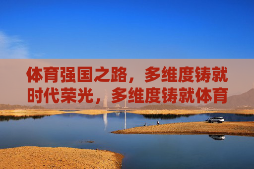 体育强国之路，多维度铸就时代荣光，多维度铸就体育强国时代荣光