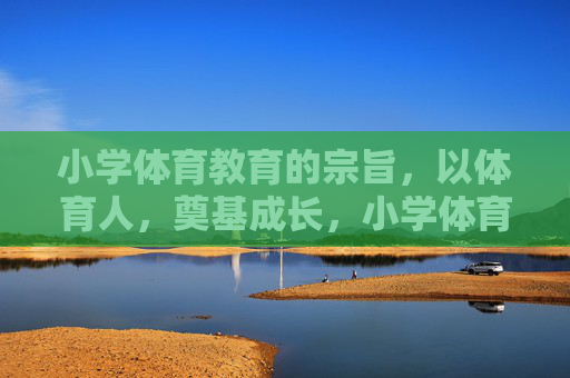 小学体育教育的宗旨，以体育人，奠基成长，小学体育，以体育人，奠基成长