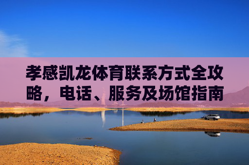 孝感凯龙体育联系方式全攻略,电话、服务及场馆指南,孝感凯龙体育联系方式、服务及场馆指南 孝感凯龙体育联系方式全攻略,电话、服务及场馆指南,孝感凯龙体育联系方式、服务及场馆指南