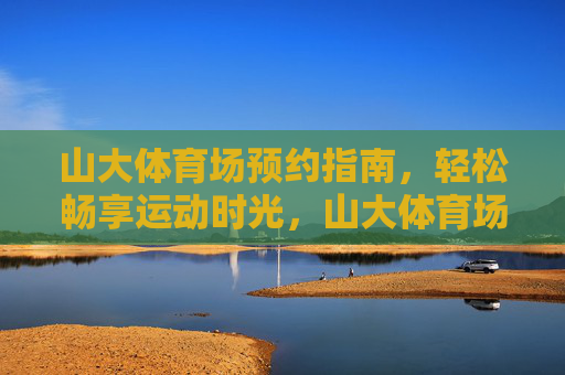 山大体育场预约指南,轻松畅享运动时光,山大体育场预约指南,轻松畅享运动时光 山大体育场预约指南,轻松畅享运动时光,山大体育场预约指南,轻松畅享运动时光