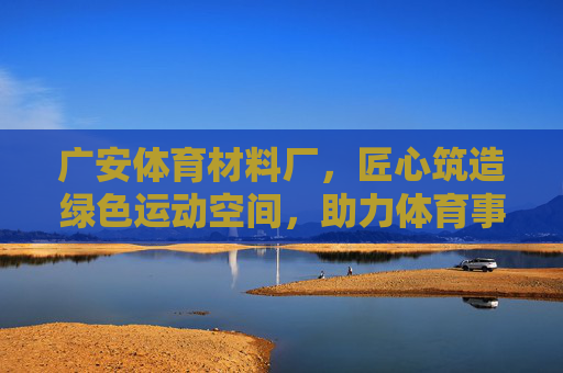 广安体育材料厂,匠心筑造绿色运动空间,助力体育事业发展,广安体育材料厂,匠心筑造绿色运动空间,助力体育事业发展 广安体育材料厂,匠心筑造绿色运动空间,助力体育事业发展,广安体育材料厂,匠心筑造绿色运动空间,助力体育事业发展