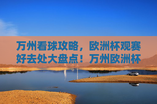 万州看球攻略,欧洲杯观赛好去处大盘点!万州欧洲杯观赛好去处攻略 万州看球攻略,欧洲杯观赛好去处大盘点!万州欧洲杯观赛好去处攻略