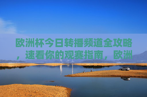 欧洲杯今日转播频道全攻略，速看你的观赛指南，欧洲杯今日转播频道全攻略