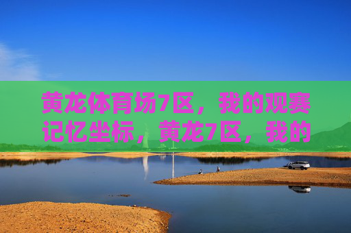 黄龙体育场7区,我的观赛记忆坐标,黄龙7区,我的观赛记忆坐标 黄龙体育场7区,我的观赛记忆坐标,黄龙7区,我的观赛记忆坐标