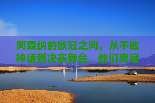 阿森纳的欧冠之问,从不败神话到决赛舞台,他们离冠军还有多远?阿森纳欧冠之问,从不败神话到决赛,冠军还有多远? 阿森纳的欧冠之问,从不败神话到决赛舞台,他们离冠军还有多远?阿森纳欧冠之问,从不败神话到决赛,冠军还有多远?