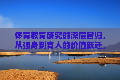 体育教育研究的深层旨归,从强身到育人的价值跃迁,体育教育研究的价值跃迁,从强身到育人 体育教育研究的深层旨归,从强身到育人的价值跃迁,体育教育研究的价值跃迁,从强身到育人