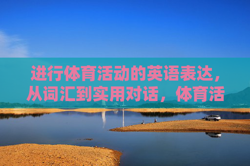 进行体育活动的英语表达，从词汇到实用对话，体育活动英语表达，词汇与实用对话
