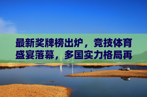 最新奖牌榜出炉,竞技体育盛宴落幕,多国实力格局再洗牌,最新奖牌榜出炉,竞技体育实力格局再洗牌 最新奖牌榜出炉,竞技体育盛宴落幕,多国实力格局再洗牌,最新奖牌榜出炉,竞技体育实力格局再洗牌
