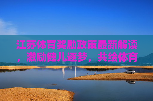 江苏体育奖励政策最新解读,激励健儿逐梦,共绘体育强省新蓝图,江苏体育奖励政策解读,激励健儿逐梦,共绘体育强省新蓝图 江苏体育奖励政策最新解读,激励健儿逐梦,共绘体育强省新蓝图,江苏体育奖励政策解读,激励健儿逐梦,共绘体育强省新蓝图