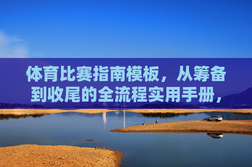体育比赛指南模板,从筹备到收尾的全流程实用手册,体育比赛筹备到收尾全流程实用手册 体育比赛指南模板,从筹备到收尾的全流程实用手册,体育比赛筹备到收尾全流程实用手册